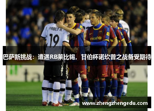 巴萨新挑战：遭遇RB莱比锡，甘伯杯诺坎普之战备受期待